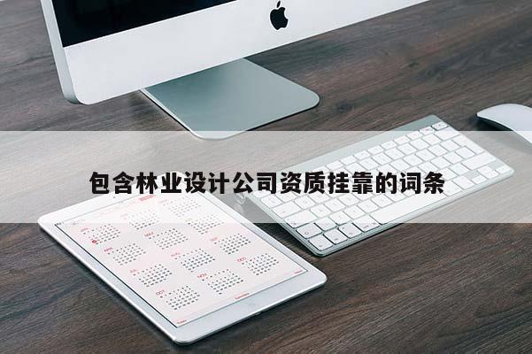 包含林業(yè)設(shè)計公司資質(zhì)掛靠的詞條