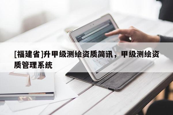 [福建省]升甲級測繪資質(zhì)簡訊，甲級測繪資質(zhì)管理系統(tǒng)
