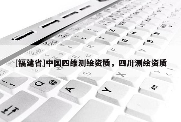 [福建省]中國(guó)四維測(cè)繪資質(zhì)，四川測(cè)繪資質(zhì)