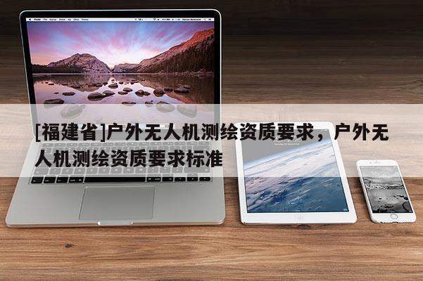 [福建省]戶外無人機測繪資質要求，戶外無人機測繪資質要求標準