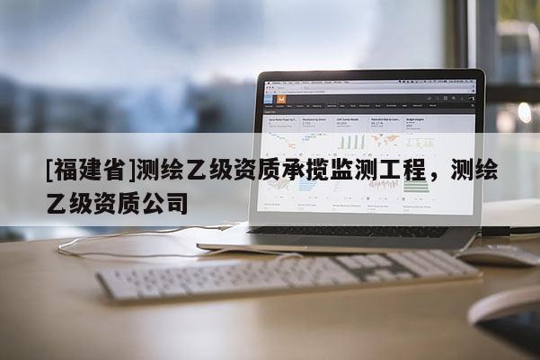 [福建省]測(cè)繪乙級(jí)資質(zhì)承攬監(jiān)測(cè)工程，測(cè)繪乙級(jí)資質(zhì)公司