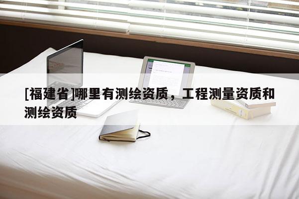 [福建省]哪里有測繪資質(zhì)，工程測量資質(zhì)和測繪資質(zhì)