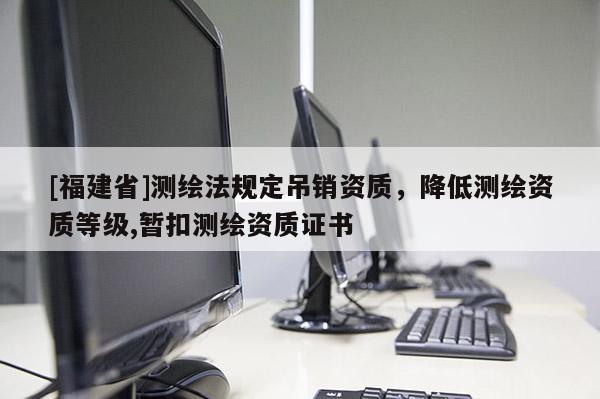 [福建省]測(cè)繪法規(guī)定吊銷(xiāo)資質(zhì)，降低測(cè)繪資質(zhì)等級(jí),暫扣測(cè)繪資質(zhì)證書(shū)