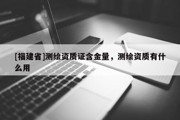 [福建省]測繪資質證含金量，測繪資質有什么用