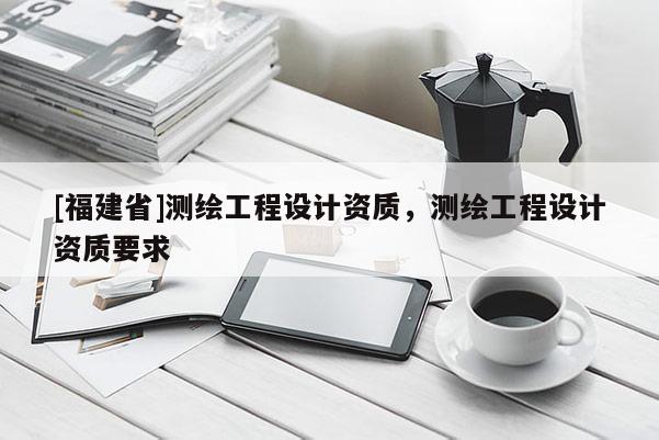 [福建省]測繪工程設(shè)計資質(zhì)，測繪工程設(shè)計資質(zhì)要求