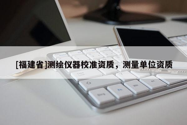 [福建省]測繪儀器校準(zhǔn)資質(zhì)，測量單位資質(zhì)