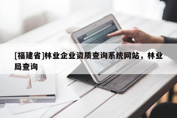 [福建省]林業(yè)企業(yè)資質(zhì)查詢系統(tǒng)網(wǎng)站，林業(yè)局查詢