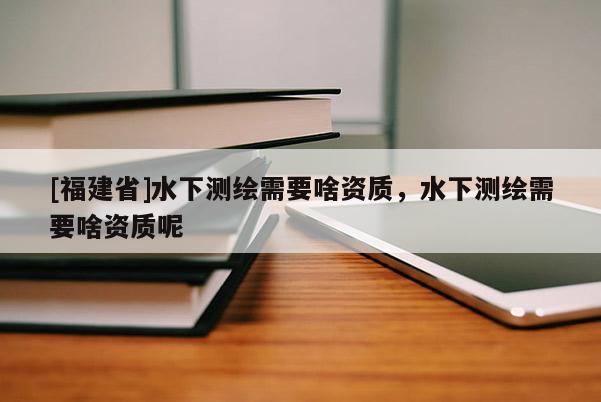 [福建省]水下測繪需要啥資質(zhì)，水下測繪需要啥資質(zhì)呢