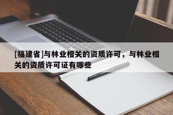 [福建省]與林業(yè)相關(guān)的資質(zhì)許可，與林業(yè)相關(guān)的資質(zhì)許可證有哪些