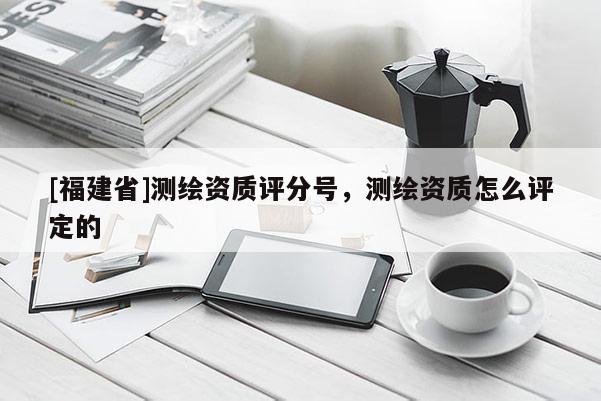 [福建省]測(cè)繪資質(zhì)評(píng)分號(hào)，測(cè)繪資質(zhì)怎么評(píng)定的