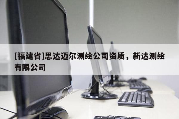 [福建省]思達(dá)邁爾測繪公司資質(zhì)，新達(dá)測繪有限公司
