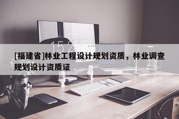 [福建省]林業(yè)工程設(shè)計規(guī)劃資質(zhì)，林業(yè)調(diào)查規(guī)劃設(shè)計資質(zhì)證