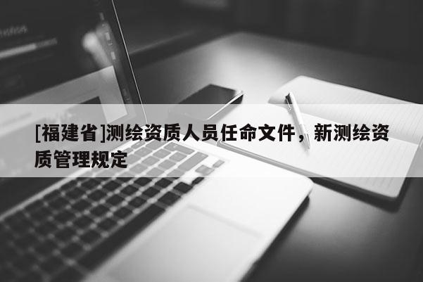 [福建省]測繪資質(zhì)人員任命文件，新測繪資質(zhì)管理規(guī)定