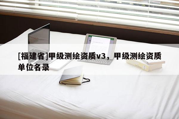 [福建省]甲級(jí)測(cè)繪資質(zhì)v3，甲級(jí)測(cè)繪資質(zhì)單位名錄