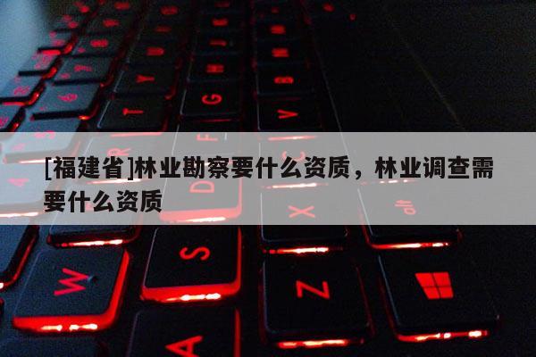 [福建省]林業(yè)勘察要什么資質(zhì)，林業(yè)調(diào)查需要什么資質(zhì)