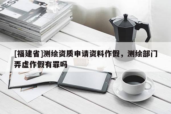 [福建省]測(cè)繪資質(zhì)申請(qǐng)資料作假，測(cè)繪部門弄虛作假有罪嗎