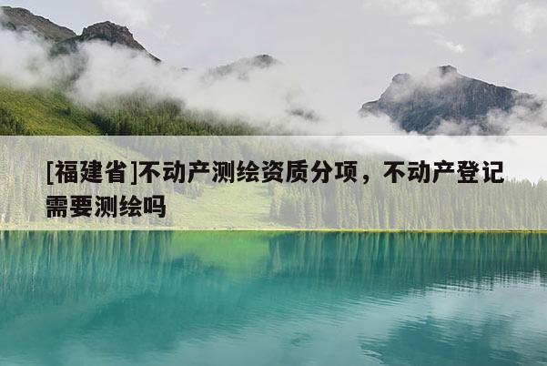 [福建省]不動產(chǎn)測繪資質(zhì)分項，不動產(chǎn)登記需要測繪嗎