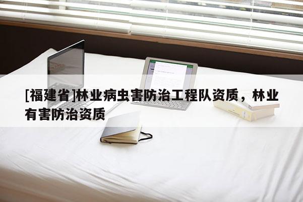 [福建省]林業(yè)病蟲害防治工程隊資質(zhì)，林業(yè)有害防治資質(zhì)