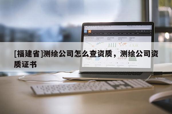 [福建省]測(cè)繪公司怎么查資質(zhì)，測(cè)繪公司資質(zhì)證書