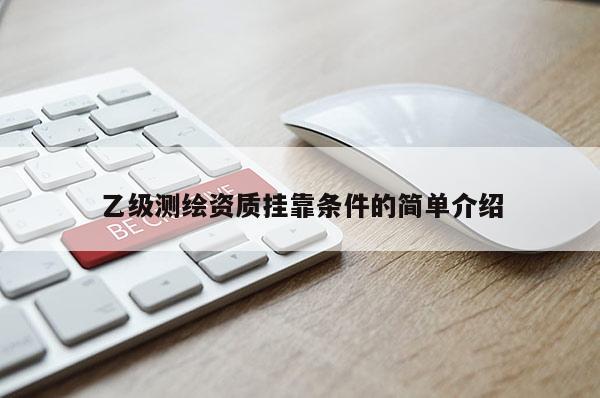 乙級測繪資質(zhì)掛靠條件的簡單介紹