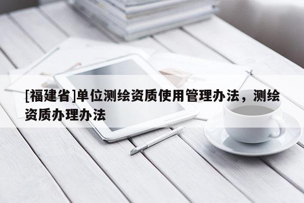 [福建省]單位測(cè)繪資質(zhì)使用管理辦法，測(cè)繪資質(zhì)辦理辦法