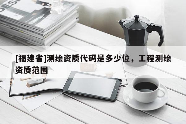 [福建省]測(cè)繪資質(zhì)代碼是多少位，工程測(cè)繪資質(zhì)范圍