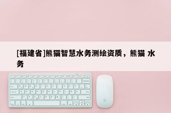 [福建省]熊貓智慧水務(wù)測(cè)繪資質(zhì)，熊貓 水務(wù)