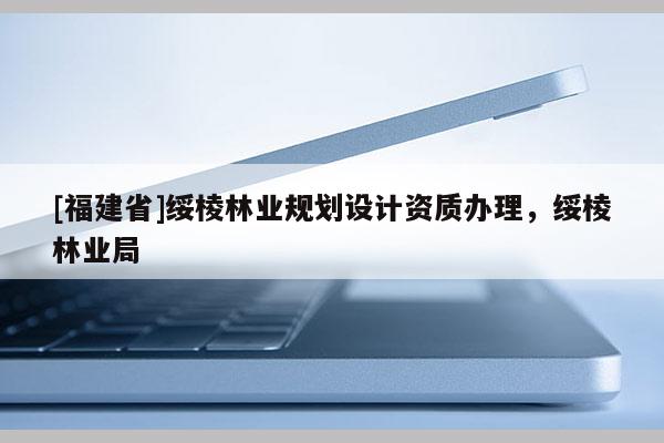[福建省]綏棱林業(yè)規(guī)劃設(shè)計(jì)資質(zhì)辦理，綏棱林業(yè)局