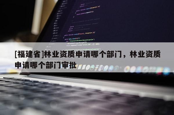 [福建省]林業(yè)資質(zhì)申請(qǐng)哪個(gè)部門，林業(yè)資質(zhì)申請(qǐng)哪個(gè)部門審批