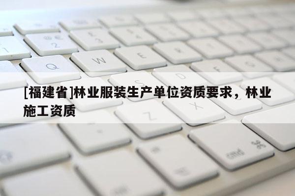 [福建省]林業(yè)服裝生產(chǎn)單位資質(zhì)要求，林業(yè)施工資質(zhì)
