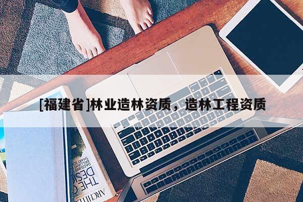 [福建省]林業(yè)造林資質(zhì)，造林工程資質(zhì)