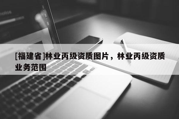 [福建省]林業(yè)丙級資質(zhì)圖片，林業(yè)丙級資質(zhì)業(yè)務(wù)范圍