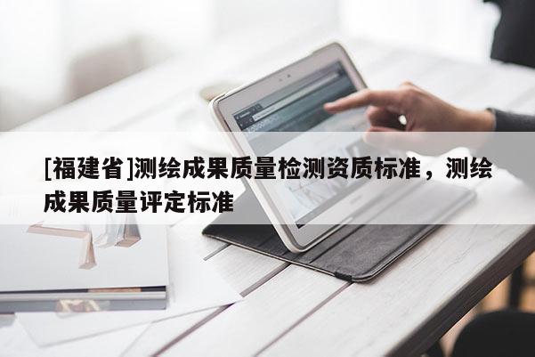 [福建省]測繪成果質量檢測資質標準，測繪成果質量評定標準