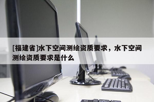 [福建省]水下空間測繪資質(zhì)要求，水下空間測繪資質(zhì)要求是什么