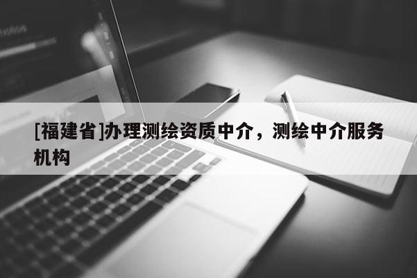 [福建省]辦理測繪資質(zhì)中介，測繪中介服務機構
