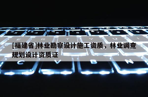 [福建省]林業(yè)勘察設(shè)計施工資質(zhì)，林業(yè)調(diào)查規(guī)劃設(shè)計資質(zhì)證