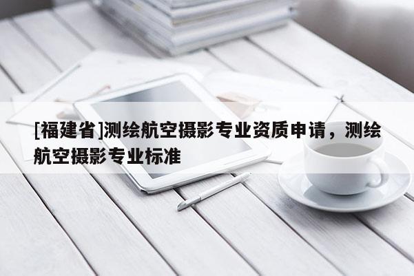 [福建省]測(cè)繪航空攝影專業(yè)資質(zhì)申請(qǐng)，測(cè)繪航空攝影專業(yè)標(biāo)準(zhǔn)