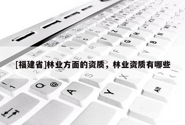 [福建省]林業(yè)方面的資質(zhì)，林業(yè)資質(zhì)有哪些
