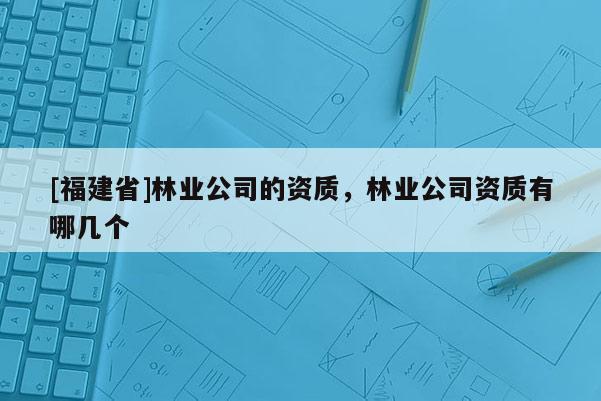 [福建省]林業(yè)公司的資質(zhì)，林業(yè)公司資質(zhì)有哪幾個