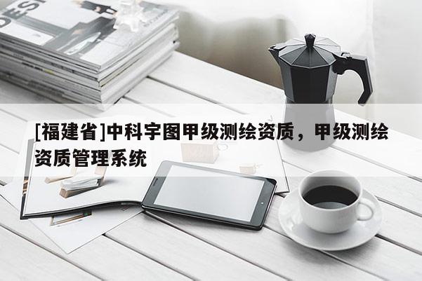[福建省]中科宇圖甲級測繪資質(zhì)，甲級測繪資質(zhì)管理系統(tǒng)