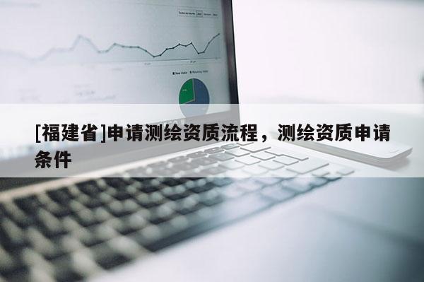 [福建省]申請測繪資質流程，測繪資質申請條件
