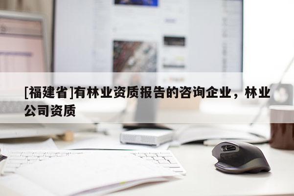 [福建省]有林業(yè)資質(zhì)報告的咨詢企業(yè)，林業(yè)公司資質(zhì)