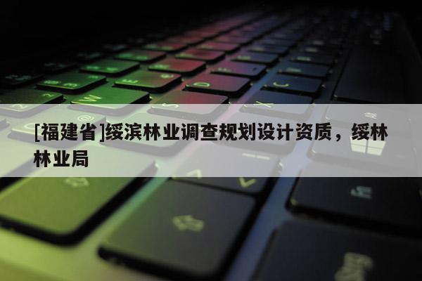 [福建省]綏濱林業(yè)調(diào)查規(guī)劃設(shè)計資質(zhì)，綏林林業(yè)局