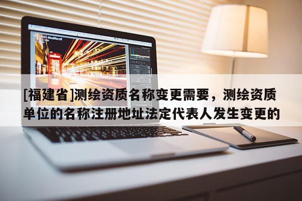 [福建省]測(cè)繪資質(zhì)名稱變更需要，測(cè)繪資質(zhì)單位的名稱注冊(cè)地址法定代表人發(fā)生變更的