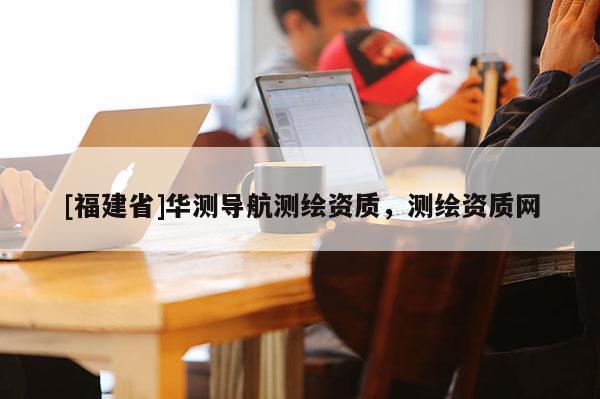 [福建省]華測導(dǎo)航測繪資質(zhì)，測繪資質(zhì)網(wǎng)
