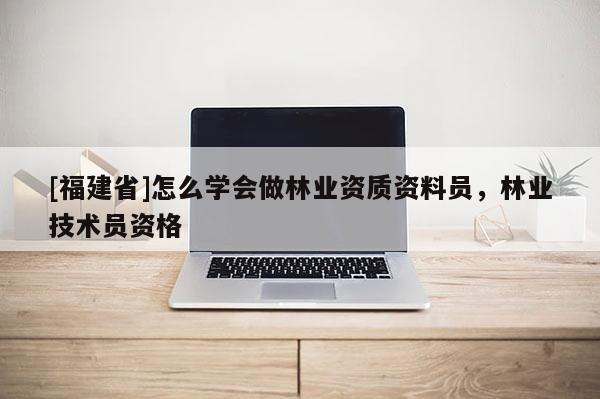 [福建省]怎么學(xué)會(huì)做林業(yè)資質(zhì)資料員，林業(yè)技術(shù)員資格