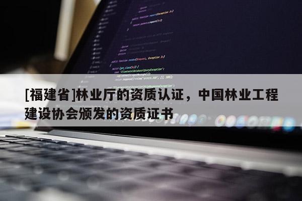 [福建省]林業(yè)廳的資質(zhì)認證，中國林業(yè)工程建設(shè)協(xié)會頒發(fā)的資質(zhì)證書