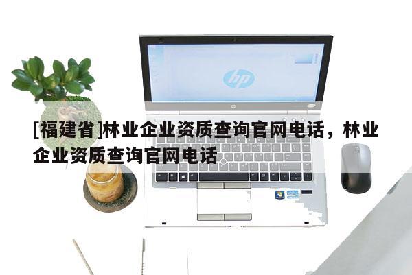 [福建省]林業(yè)企業(yè)資質(zhì)查詢官網(wǎng)電話，林業(yè)企業(yè)資質(zhì)查詢官網(wǎng)電話