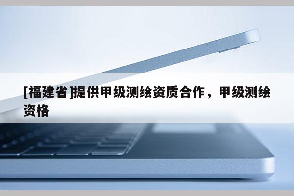 [福建省]提供甲級測繪資質(zhì)合作，甲級測繪資格