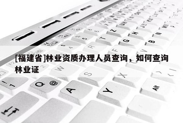 [福建省]林業(yè)資質(zhì)辦理人員查詢，如何查詢林業(yè)證
